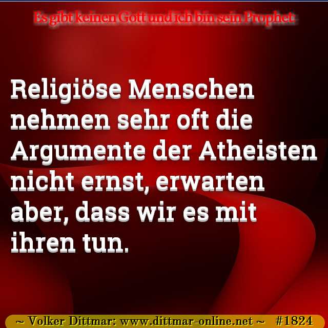 Religiöse Menschen nehmen sehr oft die Argumente der Atheisten nicht ernst, erwarten aber, dass wir es mit ihren tun. 