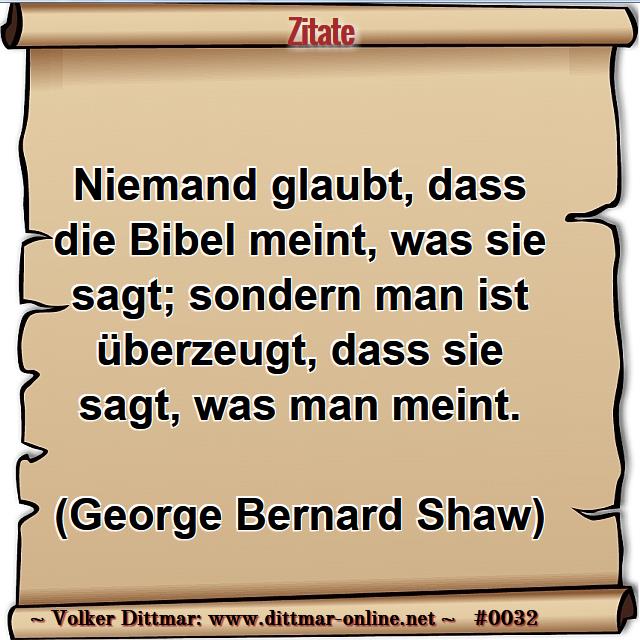 Niemand glaubt, dass die Bibel meint, was sie sagt; sondern man ist überzeugt, dass sie sagt, was man meint. <br><br>(George Bernard Shaw) 