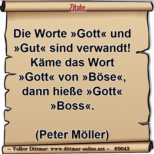 Die Worte »Gott« und »Gut« sind verwandt!<br> Käme das Wort »Gott« von »Böse«, dann hieße »Gott« »Boss«.<br><br>(Peter Möller) 