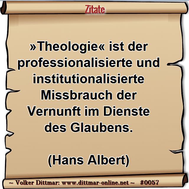 »Theologie« ist der professionalisierte und institutionalisierte Missbrauch der Vernunft im Dienste des Glaubens.<br><br>(Hans Albert) 