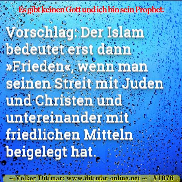 Vorschlag: Der Islam bedeutet erst dann »Frieden«, wenn man seinen Streit mit Juden und Christen und untereinander mit friedlichen Mitteln beigelegt hat. 