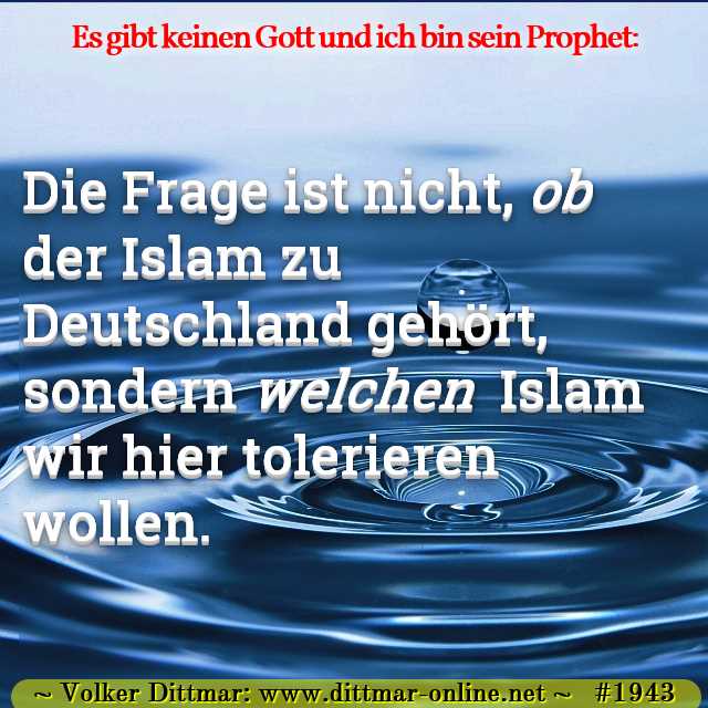 Die Frage ist nicht, <i>ob </i> der Islam zu Deutschland gehört, sondern <i>welchen </i> Islam wir hier tolerieren wollen. 